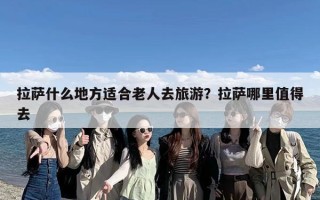 拉萨什么地方适合老人去旅游？拉萨哪里值得去