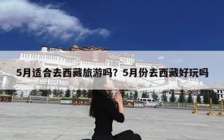 5月适合去西藏旅游吗？5月份去西藏好玩吗