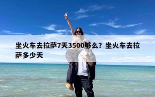 坐火车去拉萨7天3500够么？坐火车去拉萨多少天