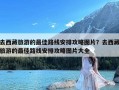 去西藏旅游的最佳路线安排攻略图片？去西藏旅游的最佳路线安排攻略图片大全