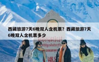 西藏旅游7天6晚双人含机票？西藏旅游7天6晚双人含机票多少