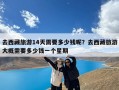 去西藏旅游14天需要多少钱呢？去西藏旅游大概需要多少钱一个星期