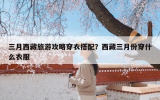 三月西藏旅游攻略穿衣搭配？西藏三月份穿什么衣服