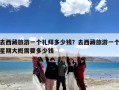 去西藏旅游一个礼拜多少钱？去西藏旅游一个星期大概需要多少钱