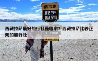 西藏拉萨最好旅行社是哪家？西藏拉萨比较正规的旅行社