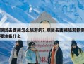 跟团去西藏怎么旅游的？跟团去西藏旅游都需要准备什么