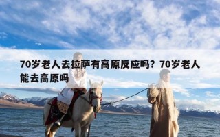 70岁老人去拉萨有高原反应吗？70岁老人能去高原吗