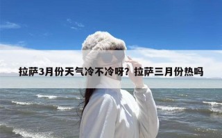 拉萨3月份天气冷不冷呀？拉萨三月份热吗