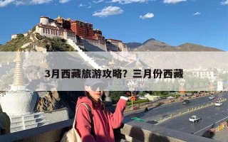 3月西藏旅游攻略？三月份西藏