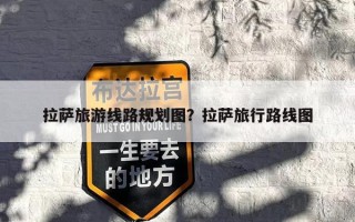 拉萨旅游线路规划图？拉萨旅行路线图