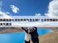 西藏旅游七月份的天气怎么样？七月份西藏的天气情况