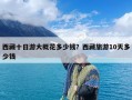 西藏十日游大概花多少钱？西藏旅游10天多少钱