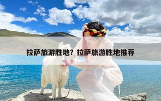 拉萨旅游胜地？拉萨旅游胜地推荐