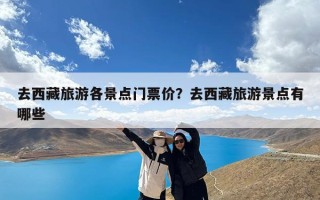 去西藏旅游各景点门票价？去西藏旅游景点有哪些