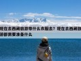 现在去西藏旅游带什么衣服去？现在去西藏旅游都需要准备什么