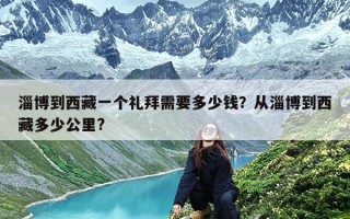 淄博到西藏一个礼拜需要多少钱？从淄博到西藏多少公里?