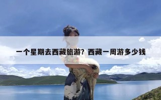 一个星期去西藏旅游？西藏一周游多少钱