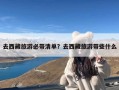 去西藏旅游必带清单？去西藏旅游带些什么