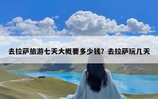 去拉萨旅游七天大概要多少钱？去拉萨玩几天