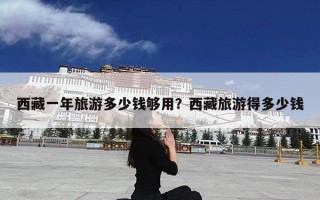 西藏一年旅游多少钱够用？西藏旅游得多少钱