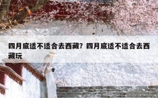 四月底适不适合去西藏？四月底适不适合去西藏玩