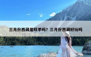 三月份西藏是旺季吗？三月份西藏好玩吗