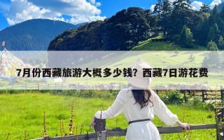 7月份西藏旅游大概多少钱？西藏7日游花费