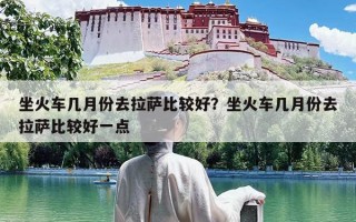 坐火车几月份去拉萨比较好？坐火车几月份去拉萨比较好一点