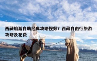 西藏旅游自助经典攻略视频？西藏自由行旅游攻略及花费