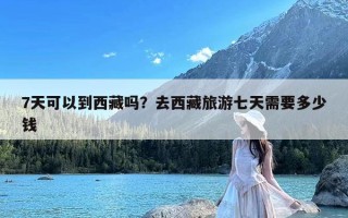 7天可以到西藏吗？去西藏旅游七天需要多少钱