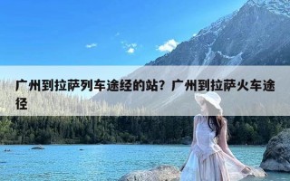 广州到拉萨列车途经的站？广州到拉萨火车途径