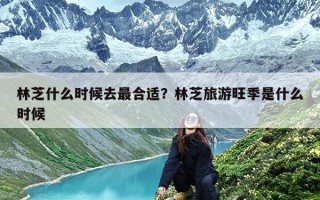 林芝什么时候去最合适？林芝旅游旺季是什么时候