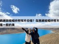 西藏旅拍婚纱照样片价格？在西藏拍婚纱照不是一般的美