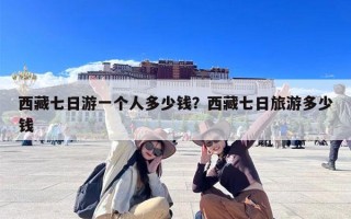 西藏七日游一个人多少钱？西藏七日旅游多少钱