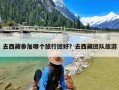 去西藏参加哪个旅行团好？去西藏团队旅游