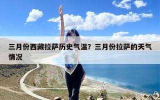 三月份西藏拉萨历史气温？三月份拉萨的天气情况