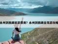 永州到西藏旅游费用？永州到西藏自驾游攻略