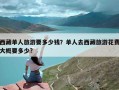 西藏单人旅游要多少钱？单人去西藏旅游花费大概要多少?