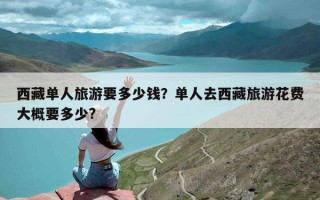 西藏单人旅游要多少钱？单人去西藏旅游花费大概要多少?