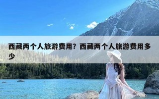 西藏两个人旅游费用？西藏两个人旅游费用多少