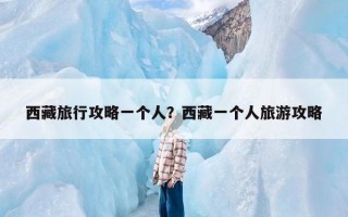 西藏旅行攻略一个人？西藏一个人旅游攻略