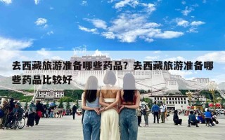 去西藏旅游准备哪些药品？去西藏旅游准备哪些药品比较好