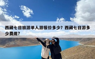西藏七日旅游单人游报价多少？西藏七日游多少费用?