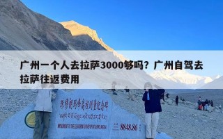 广州一个人去拉萨3000够吗？广州自驾去拉萨往返费用