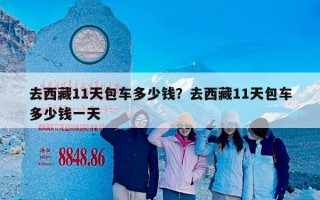 去西藏11天包车多少钱？去西藏11天包车多少钱一天