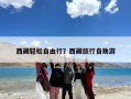 西藏轻松自由行？西藏旅行自助游