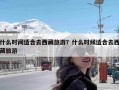 什么时间适合去西藏旅游？什么时候适合去西藏旅游