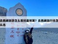 去西藏旅游怎么报团最划算？去西藏旅行团怎么选