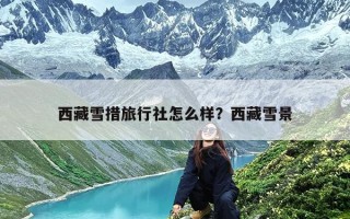 西藏雪措旅行社怎么样？西藏雪景