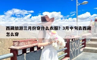 西藏旅游三月份穿什么衣服？3月中旬去西藏怎么穿